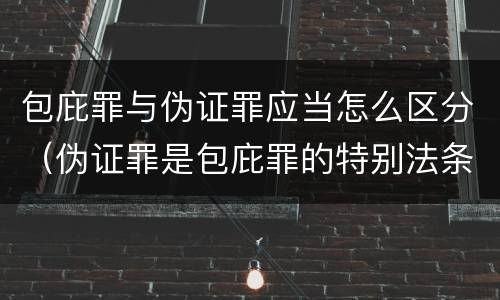 包庇罪与伪证罪应当怎么区分（伪证罪是包庇罪的特别法条吗）