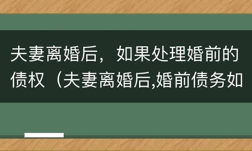 夫妻离婚后，如果处理婚前的债权（夫妻离婚后,婚前债务如何处理）