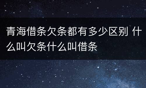 青海借条欠条都有多少区别 什么叫欠条什么叫借条