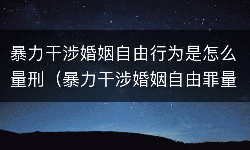 暴力干涉婚姻自由行为是怎么量刑（暴力干涉婚姻自由罪量刑）