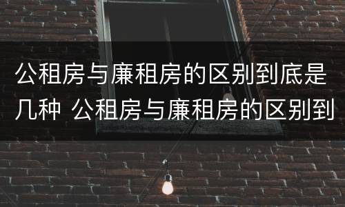 公租房与廉租房的区别到底是几种 公租房与廉租房的区别到底是几种情况