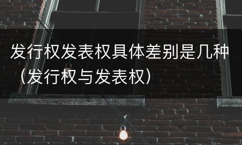 发行权发表权具体差别是几种（发行权与发表权）