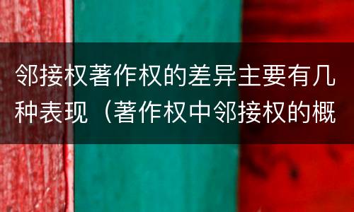 邻接权著作权的差异主要有几种表现（著作权中邻接权的概念特点）