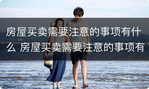 房屋买卖需要注意的事项有什么 房屋买卖需要注意的事项有什么要求