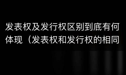 发表权及发行权区别到底有何体现（发表权和发行权的相同点）