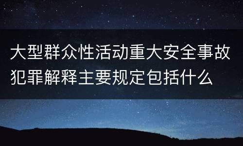 大型群众性活动重大安全事故犯罪解释主要规定包括什么