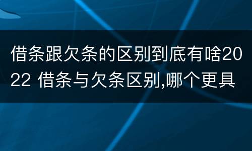 借条跟欠条的区别到底有啥2022 借条与欠条区别,哪个更具法律