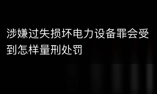 涉嫌过失损坏电力设备罪会受到怎样量刑处罚