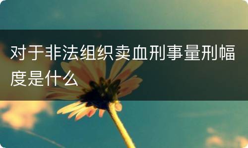 对于非法组织卖血刑事量刑幅度是什么