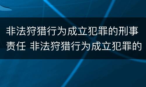 非法狩猎行为成立犯罪的刑事责任 非法狩猎行为成立犯罪的刑事责任追究