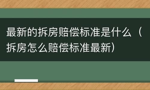 最新的拆房赔偿标准是什么（拆房怎么赔偿标准最新）