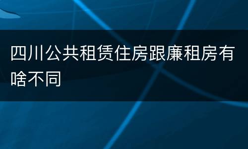 四川公共租赁住房跟廉租房有啥不同
