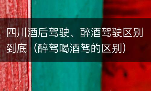 四川酒后驾驶、醉酒驾驶区别到底（醉驾喝酒驾的区别）
