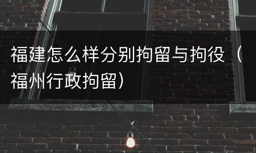 福建怎么样分别拘留与拘役（福州行政拘留）