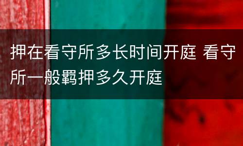 押在看守所多长时间开庭 看守所一般羁押多久开庭