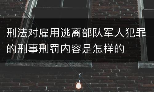 刑法对雇用逃离部队军人犯罪的刑事刑罚内容是怎样的