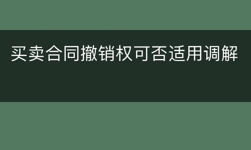 买卖合同撤销权可否适用调解