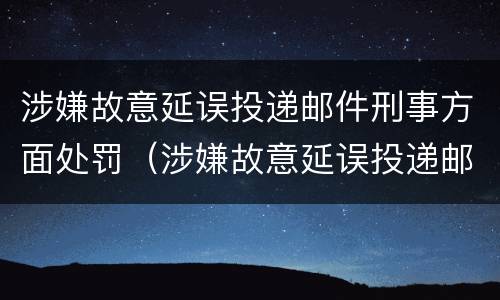 涉嫌故意延误投递邮件刑事方面处罚（涉嫌故意延误投递邮件刑事方面处罚决定书）