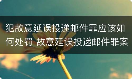 犯故意延误投递邮件罪应该如何处罚 故意延误投递邮件罪案例