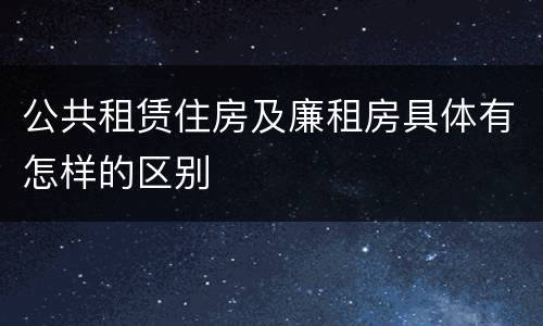 公共租赁住房及廉租房具体有怎样的区别