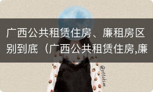 广西公共租赁住房、廉租房区别到底（广西公共租赁住房,廉租房区别到底在哪里）