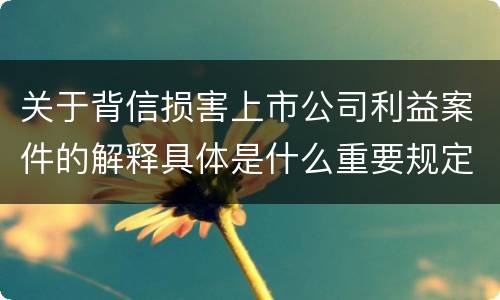 关于背信损害上市公司利益案件的解释具体是什么重要规定