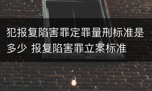 犯报复陷害罪定罪量刑标准是多少 报复陷害罪立案标准