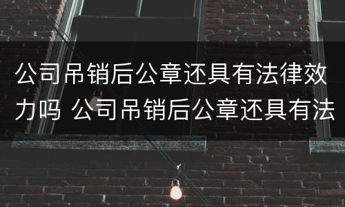 公司吊销后公章还具有法律效力吗 公司吊销后公章还具有法律效力吗