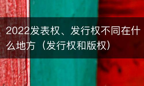 2022发表权、发行权不同在什么地方（发行权和版权）