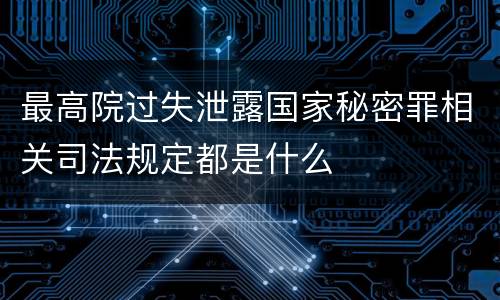 最高院过失泄露国家秘密罪相关司法规定都是什么