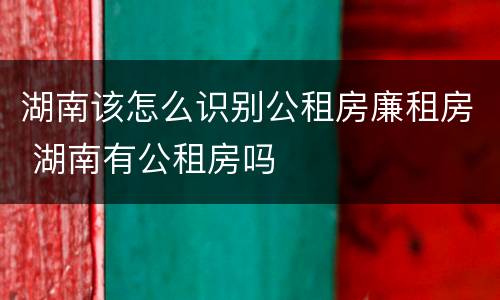 湖南该怎么识别公租房廉租房 湖南有公租房吗