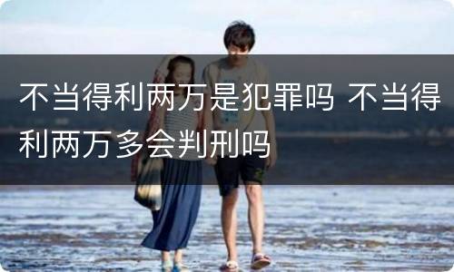 不当得利两万是犯罪吗 不当得利两万多会判刑吗