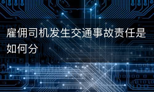 雇佣司机发生交通事故责任是如何分