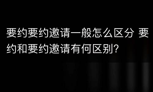 要约要约邀请一般怎么区分 要约和要约邀请有何区别?