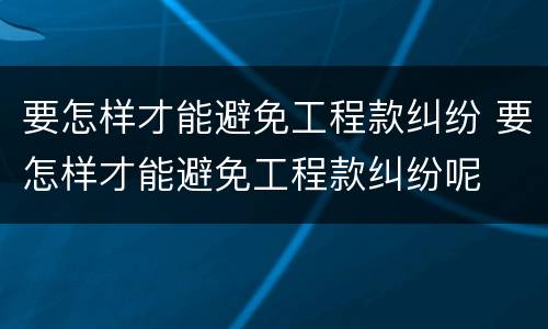 要怎样才能避免工程款纠纷 要怎样才能避免工程款纠纷呢