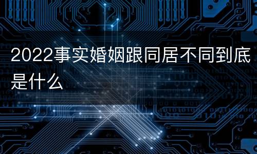 2022事实婚姻跟同居不同到底是什么