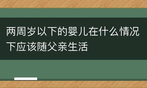 两周岁以下的婴儿在什么情况下应该随父亲生活