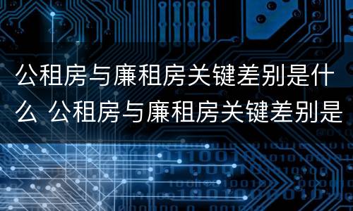 公租房与廉租房关键差别是什么 公租房与廉租房关键差别是什么意思
