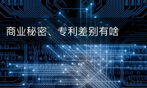 商业秘密、专利差别有啥