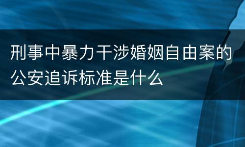 刑事中暴力干涉婚姻自由案的公安追诉标准是什么