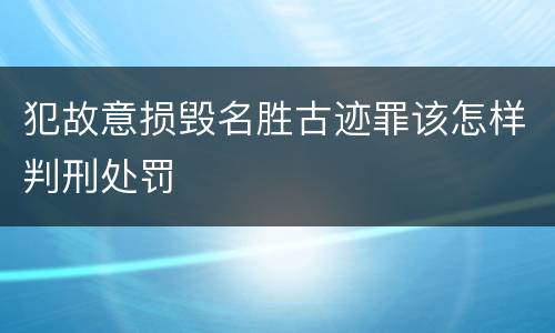 犯故意损毁名胜古迹罪该怎样判刑处罚