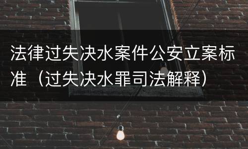 法律过失决水案件公安立案标准（过失决水罪司法解释）