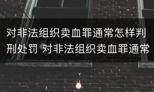 对非法组织卖血罪通常怎样判刑处罚 对非法组织卖血罪通常怎样判刑处罚的
