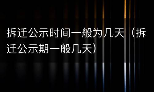 拆迁公示时间一般为几天（拆迁公示期一般几天）