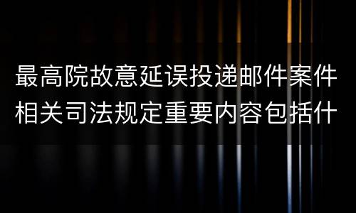 最高院故意延误投递邮件案件相关司法规定重要内容包括什么
