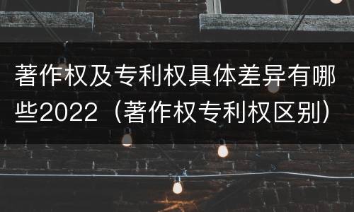 著作权及专利权具体差异有哪些2022（著作权专利权区别）