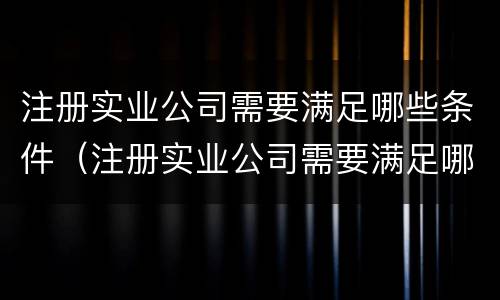 注册实业公司需要满足哪些条件（注册实业公司需要满足哪些条件要求）