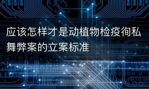 应该怎样才是动植物检疫徇私舞弊案的立案标准