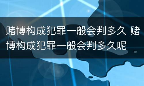 赌博构成犯罪一般会判多久 赌博构成犯罪一般会判多久呢
