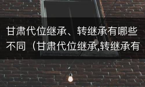 甘肃代位继承、转继承有哪些不同（甘肃代位继承,转继承有哪些不同条件）